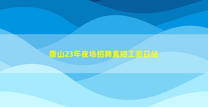 唐山23年夜场招聘直招工资日结