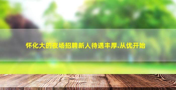 怀化大的夜场招聘新人待遇丰厚.从优开始
